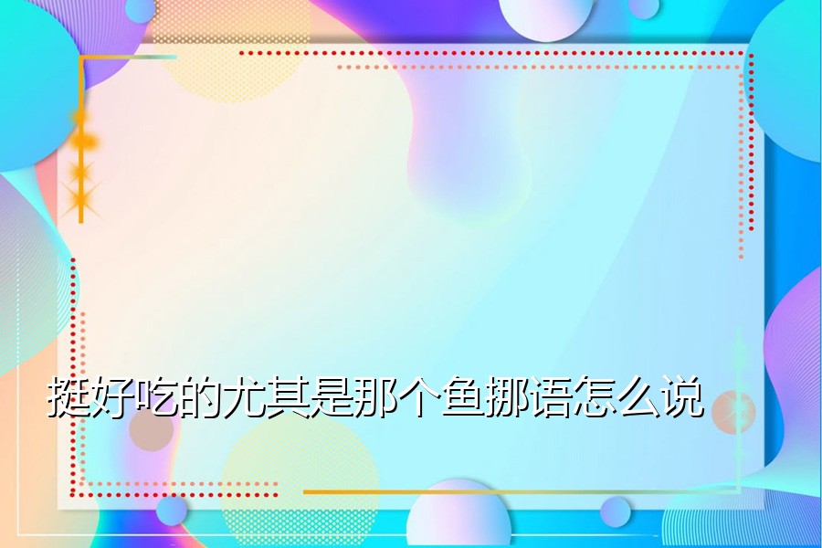 挺好吃的尤其是那个鱼挪语怎么说