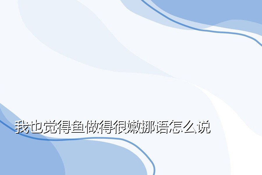 我也觉得鱼做得很嫩挪语怎么说